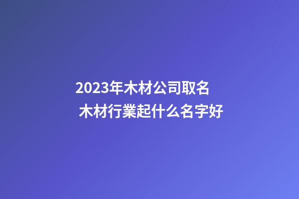 2023年木材公司取名 木材行業起什么名字好-第1張-公司起名-玄機派